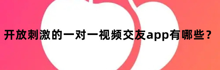 开放刺激的一对一视频交友app合集