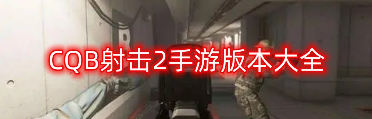 CQB射击2手游版本大全