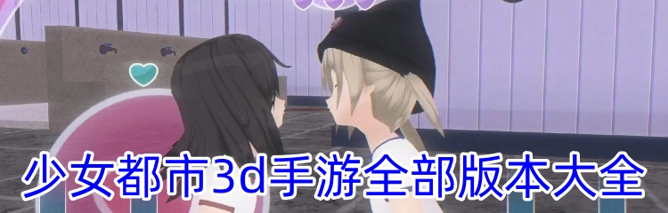少女都市3d手游全部版本大全